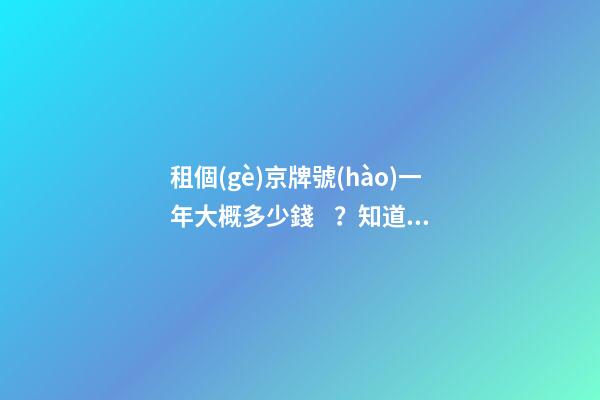 租個(gè)京牌號(hào)一年大概多少錢？知道這些就不怕被坑了!